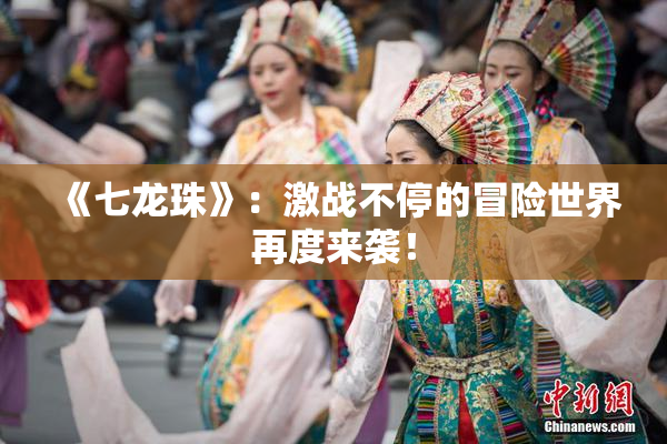 《七龙珠》：激战不停的冒险世界再度来袭！