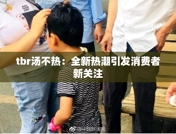 tbr汤不热：全新热潮引发消费者新关注