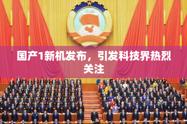 国产1新机发布，引发科技界热烈关注