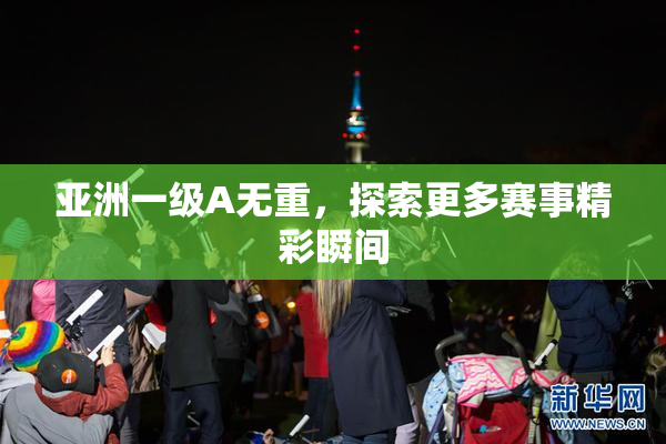 亚洲一级A无重，探索更多赛事精彩瞬间