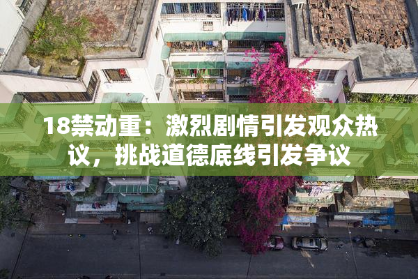18禁动重：激烈剧情引发观众热议，挑战道德底线引发争议