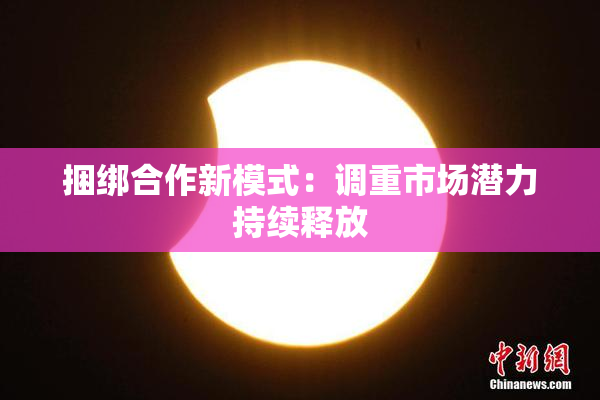 捆绑合作新模式：调重市场潜力持续释放