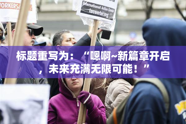 标题重写为：“嗯啊~新篇章开启，未来充满无限可能！”