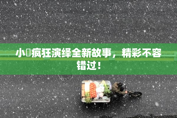 小泬疯狂演绎全新故事，精彩不容错过！