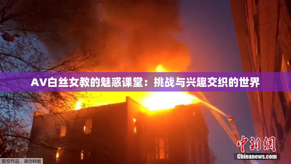 AV白丝女教的魅惑课堂：挑战与兴趣交织的世界
