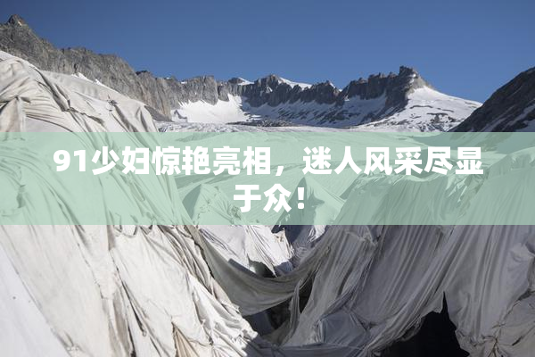 91少妇惊艳亮相，迷人风采尽显于众！