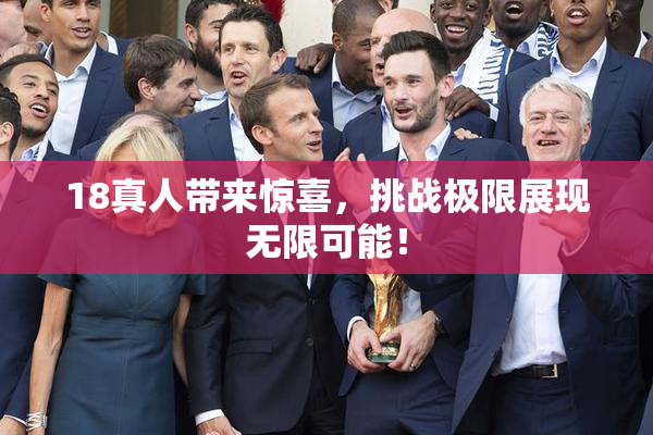 18真人带来惊喜，挑战极限展现无限可能！