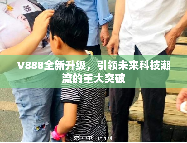 V888全新升级，引领未来科技潮流的重大突破
