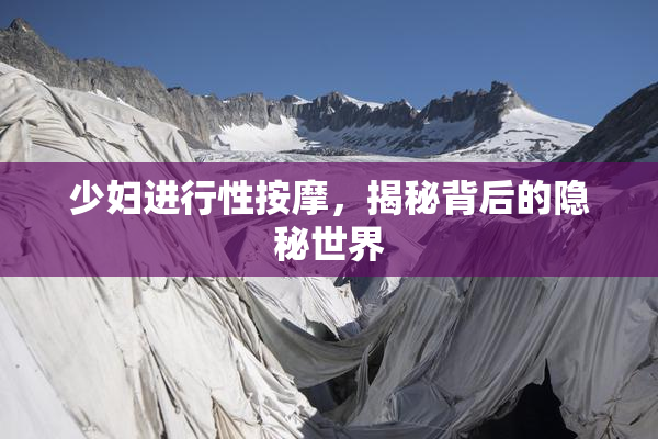 少妇进行性按摩，揭秘背后的隐秘世界