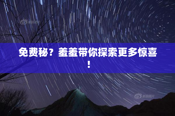 免费秘？羞羞带你探索更多惊喜！
