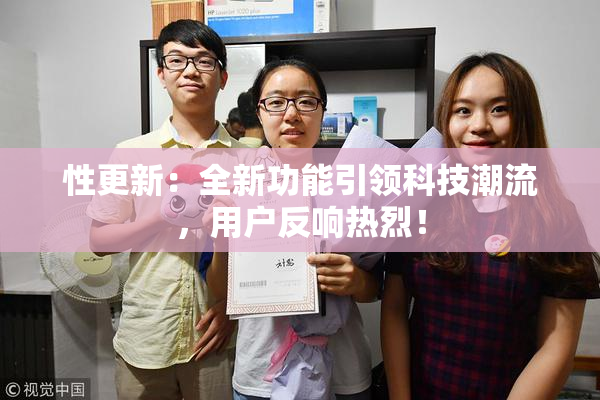 性更新：全新功能引领科技潮流，用户反响热烈！