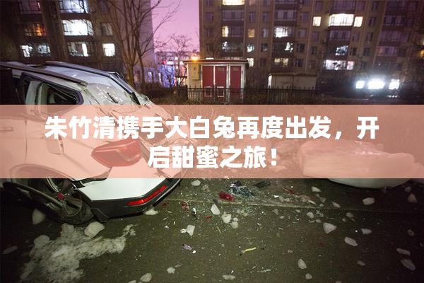 朱竹清携手大白兔再度出发，开启甜蜜之旅！