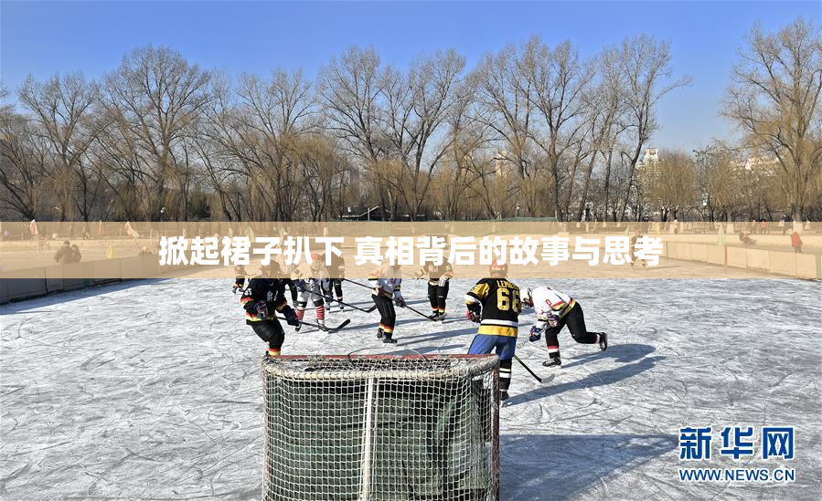 掀起裙子扒下 真相背后的故事与思考