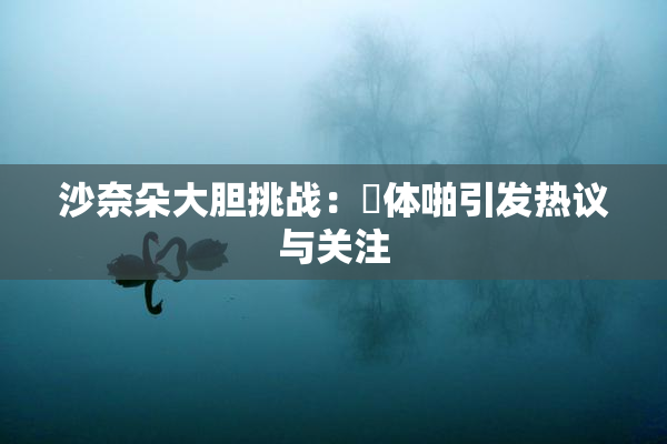 沙奈朵大胆挑战：祼体啪引发热议与关注