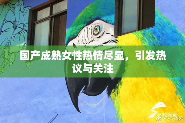 国产成熟女性热情尽显，引发热议与关注
