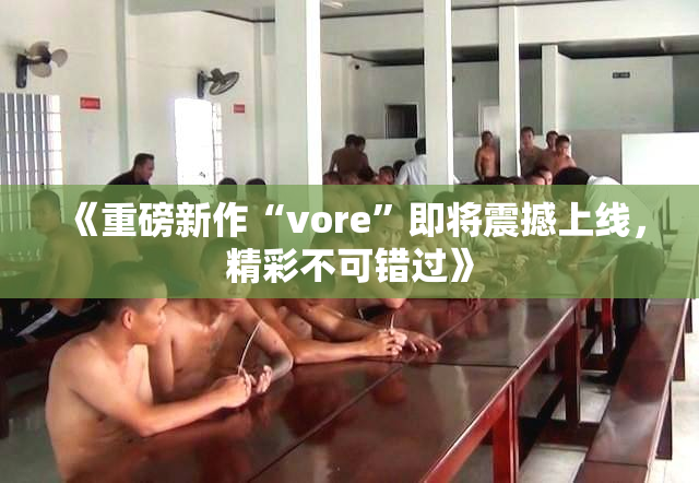 《重磅新作“vore”即将震撼上线，精彩不可错过》