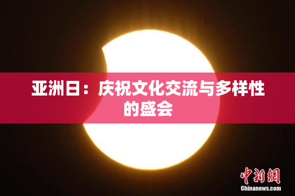 亚洲日：庆祝文化交流与多样性的盛会