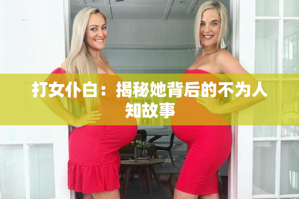 打女仆白：揭秘她背后的不为人知故事