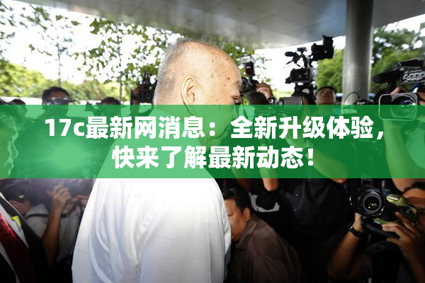 17c最新网消息：全新升级体验，快来了解最新动态！
