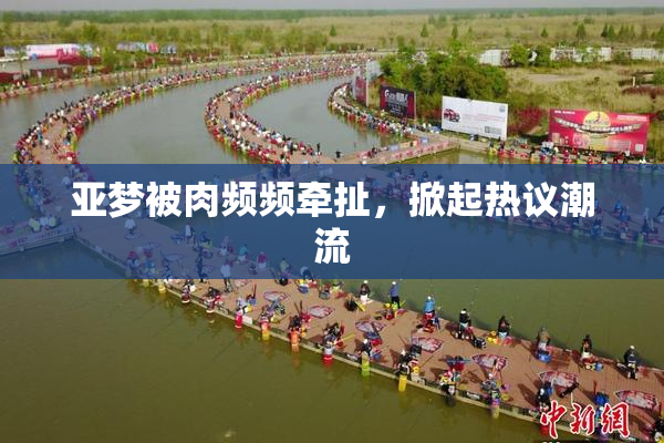 亚梦被肉频频牵扯，掀起热议潮流