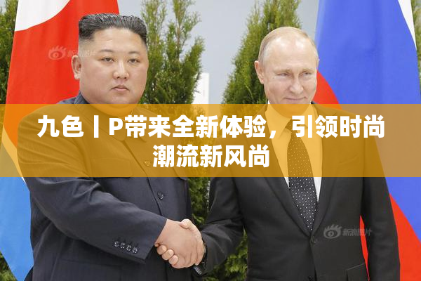 九色丨P带来全新体验，引领时尚潮流新风尚