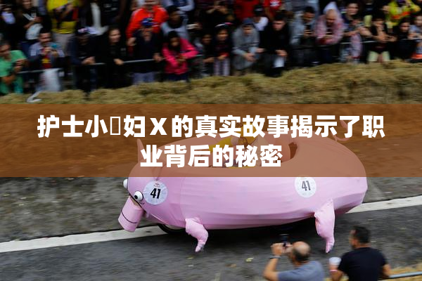 护士小婬妇Ⅹ的真实故事揭示了职业背后的秘密