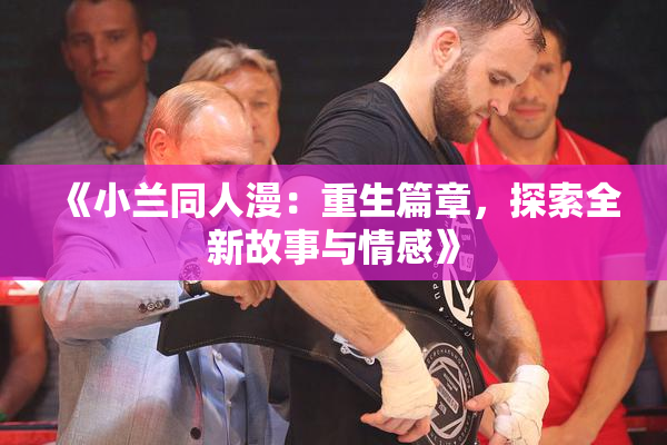 《小兰同人漫：重生篇章，探索全新故事与情感》