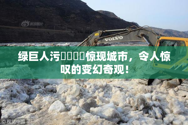 绿巨人污❌‌❌‌惊现城市，令人惊叹的变幻奇观！
