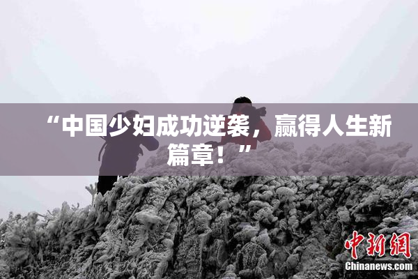 “中国少妇成功逆袭，赢得人生新篇章！”
