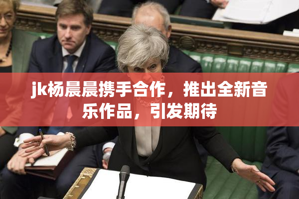 jk杨晨晨携手合作，推出全新音乐作品，引发期待