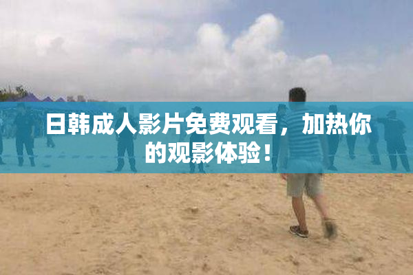 日韩成人影片免费观看，加热你的观影体验！