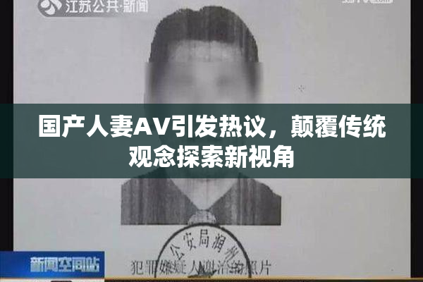 国产人妻AV引发热议，颠覆传统观念探索新视角