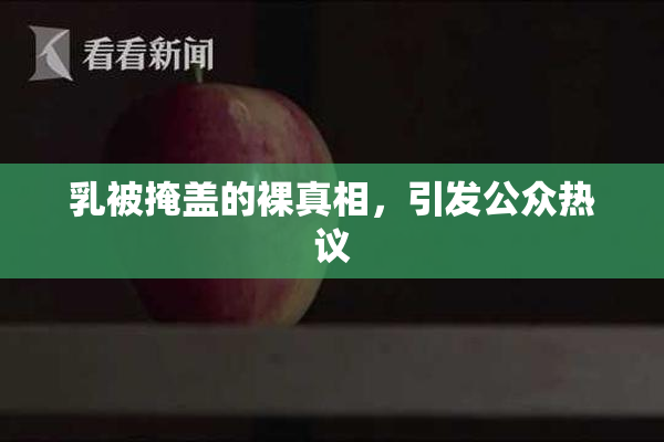 乳被掩盖的裸真相，引发公众热议