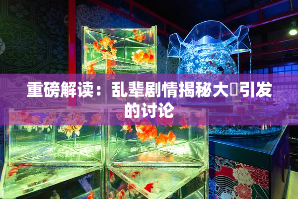重磅解读：乱辈剧情揭秘大雞引发的讨论