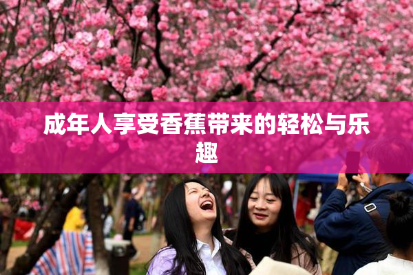 成年人享受香蕉带来的轻松与乐趣