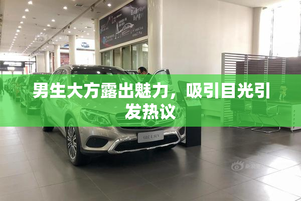 男生大方露出魅力，吸引目光引发热议
