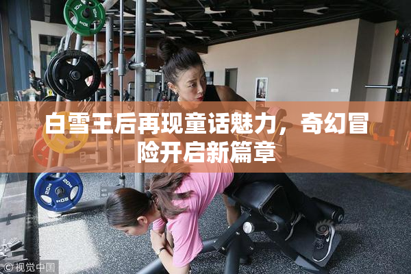 白雪王后再现童话魅力，奇幻冒险开启新篇章