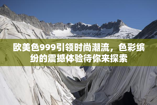 欧美色999引领时尚潮流，色彩缤纷的震撼体验待你来探索