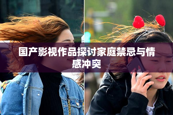 国产影视作品探讨家庭禁忌与情感冲突