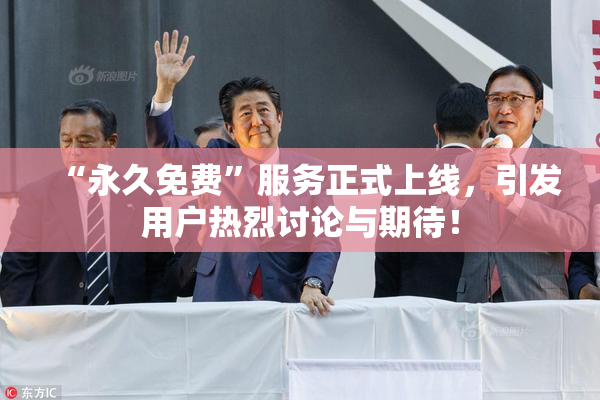 “永久免费”服务正式上线，引发用户热烈讨论与期待！