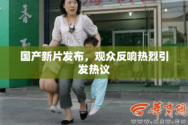 国产新片发布，观众反响热烈引发热议