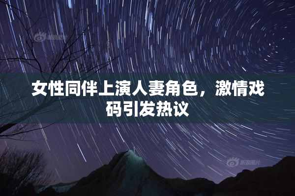 女性同伴上演人妻角色，激情戏码引发热议