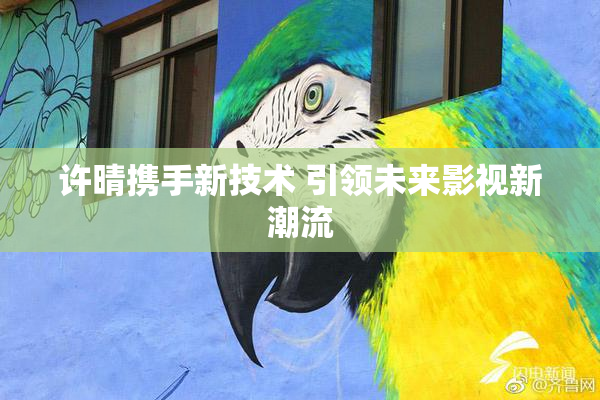 许晴携手新技术 引领未来影视新潮流