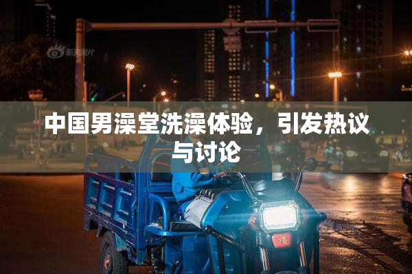 中国男澡堂洗澡体验，引发热议与讨论