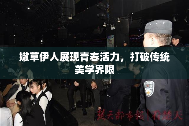 嫩草伊人展现青春活力，打破传统美学界限