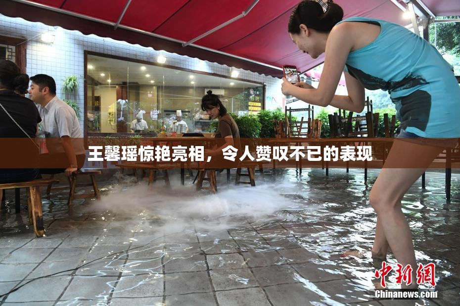 王馨瑶惊艳亮相，令人赞叹不已的表现