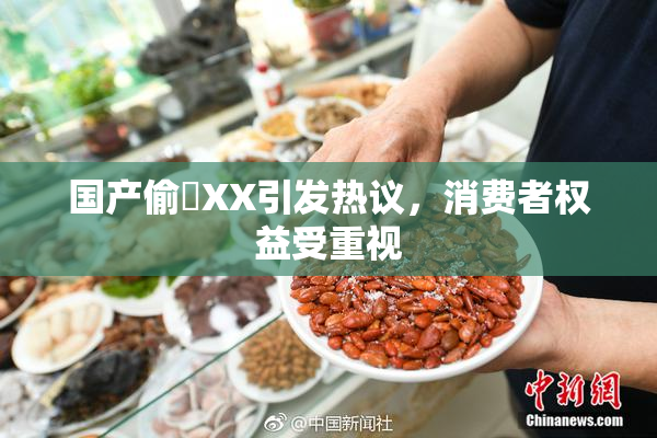 国产偷抇XX引发热议，消费者权益受重视