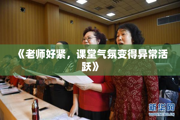《老师好紧，课堂气氛变得异常活跃》