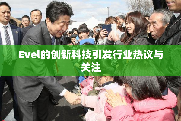Evel的创新科技引发行业热议与关注