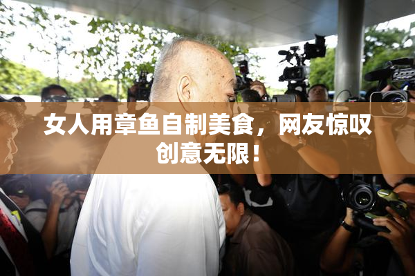 女人用章鱼自制美食，网友惊叹创意无限！